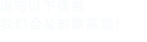 填寫(xiě)以下信息，我們會(huì)及時(shí)聯(lián)系您！